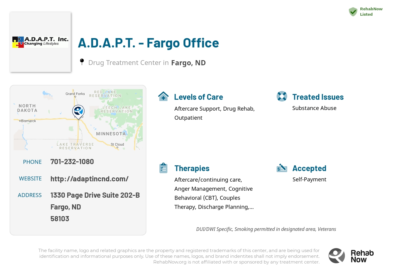 Helpful reference information for A.D.A.P.T. - Fargo Office, a drug treatment center in North Dakota located at: 1330 Page Drive Suite 202-B, Fargo, ND 58103, including phone numbers, official website, and more. Listed briefly is an overview of Levels of Care, Therapies Offered, Issues Treated, and accepted forms of Payment Methods.