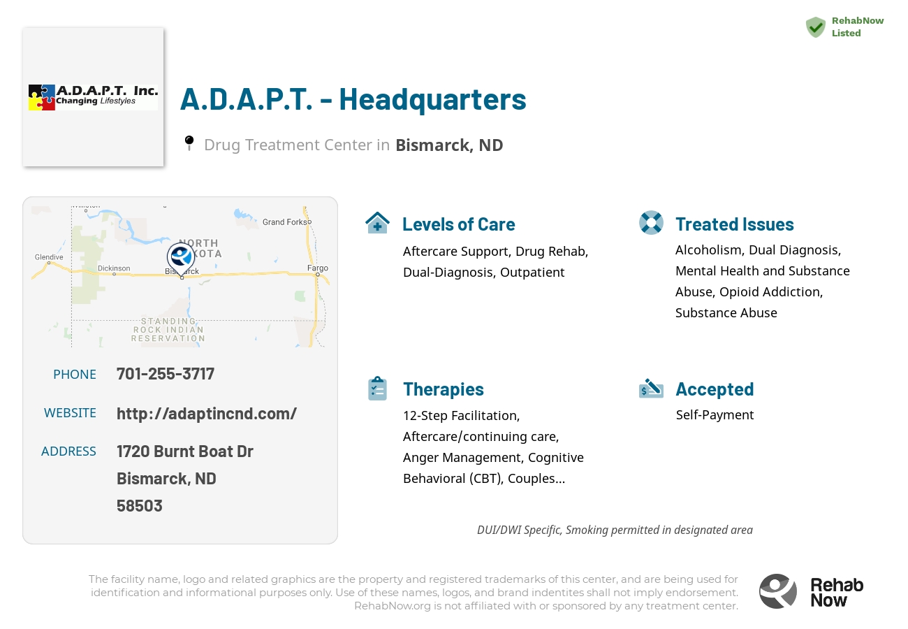 Helpful reference information for A.D.A.P.T.  - Headquarters, a drug treatment center in North Dakota located at: 1720 Burnt Boat Dr, Bismarck, ND 58503, including phone numbers, official website, and more. Listed briefly is an overview of Levels of Care, Therapies Offered, Issues Treated, and accepted forms of Payment Methods.