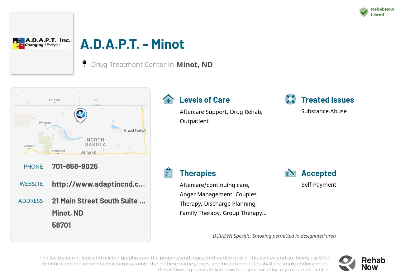 Helpful reference information for A.D.A.P.T. - Minot, a drug treatment center in North Dakota located at: 21 Main Street South Suite 207, Minot, ND 58701, including phone numbers, official website, and more. Listed briefly is an overview of Levels of Care, Therapies Offered, Issues Treated, and accepted forms of Payment Methods.