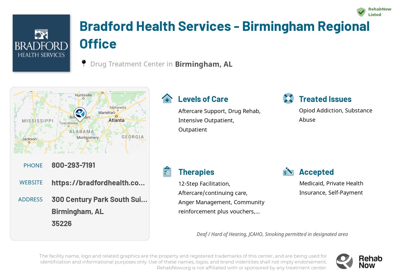 Helpful reference information for Bradford Health Services - Birmingham Regional Office, a drug treatment center in Alabama located at: 300 Century Park South Suite 100, Birmingham, AL 35226, including phone numbers, official website, and more. Listed briefly is an overview of Levels of Care, Therapies Offered, Issues Treated, and accepted forms of Payment Methods.