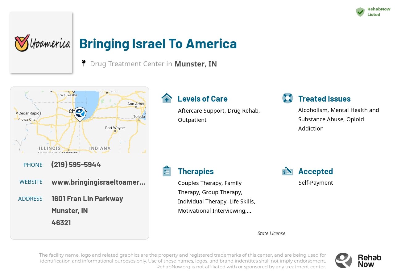 Helpful reference information for Bringing Israel To America, a drug treatment center in Indiana located at: 1601 Fran Lin Parkway, Munster, IN, 46321, including phone numbers, official website, and more. Listed briefly is an overview of Levels of Care, Therapies Offered, Issues Treated, and accepted forms of Payment Methods.