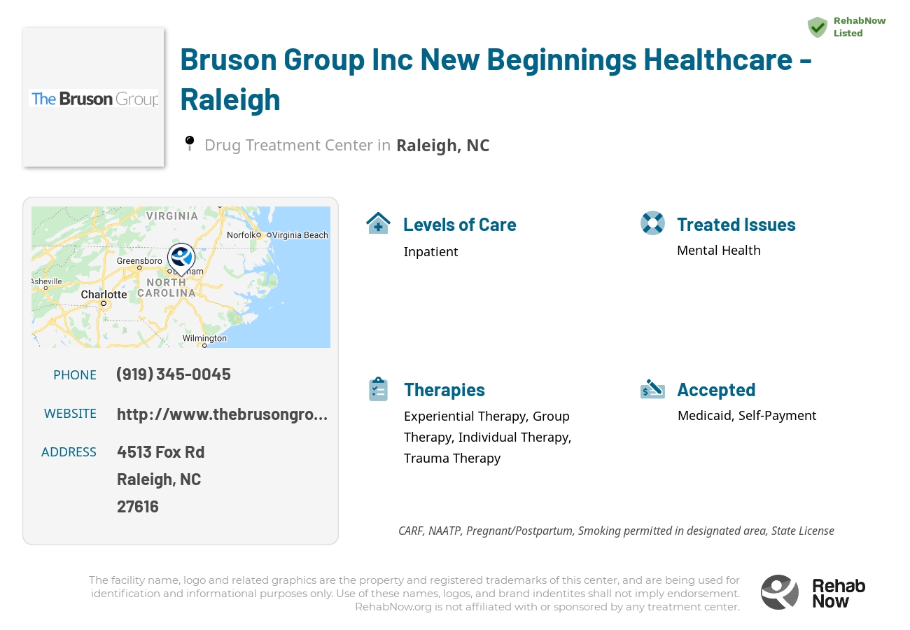 Helpful reference information for Bruson Group Inc New Beginnings Healthcare - Raleigh, a drug treatment center in North Carolina located at: 4513 Fox Rd, Raleigh, NC 27616, including phone numbers, official website, and more. Listed briefly is an overview of Levels of Care, Therapies Offered, Issues Treated, and accepted forms of Payment Methods.