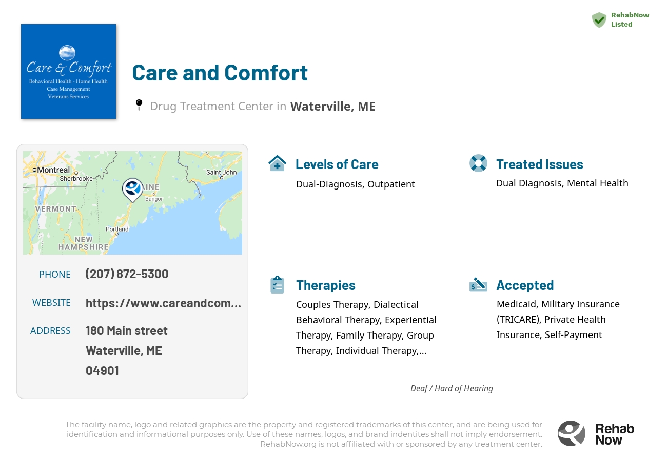 Helpful reference information for Care and Comfort, a drug treatment center in Maine located at: 180 Main street, Waterville, ME, 04901, including phone numbers, official website, and more. Listed briefly is an overview of Levels of Care, Therapies Offered, Issues Treated, and accepted forms of Payment Methods.