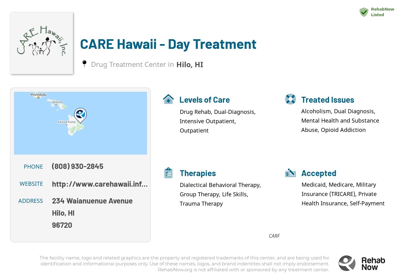 Helpful reference information for CARE Hawaii - Day Treatment, a drug treatment center in Hawaii located at: 234 Waianuenue Avenue, Hilo, HI, 96720, including phone numbers, official website, and more. Listed briefly is an overview of Levels of Care, Therapies Offered, Issues Treated, and accepted forms of Payment Methods.