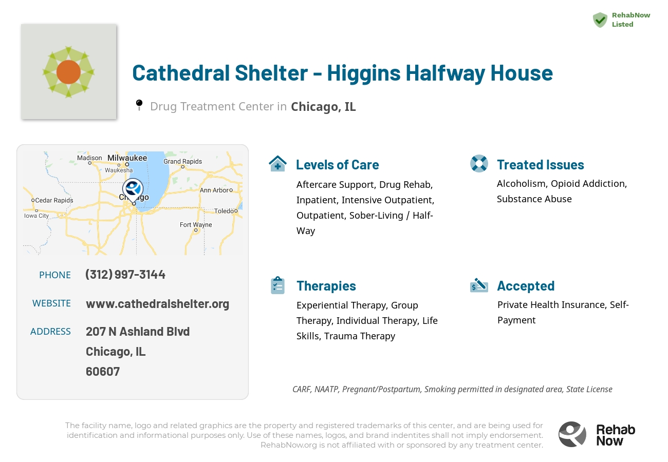 Helpful reference information for Cathedral Shelter - Higgins Halfway House, a drug treatment center in Illinois located at: 207 N Ashland Blvd, Chicago, IL 60607, including phone numbers, official website, and more. Listed briefly is an overview of Levels of Care, Therapies Offered, Issues Treated, and accepted forms of Payment Methods.