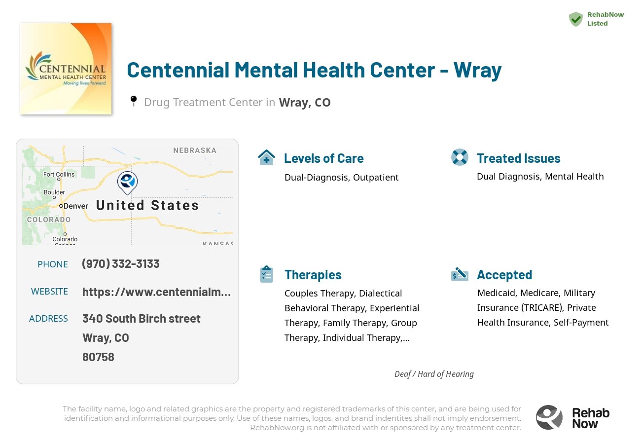 Helpful reference information for Centennial Mental Health Center - Wray, a drug treatment center in Colorado located at: 340 340 South Birch street, Wray, CO 80758, including phone numbers, official website, and more. Listed briefly is an overview of Levels of Care, Therapies Offered, Issues Treated, and accepted forms of Payment Methods.