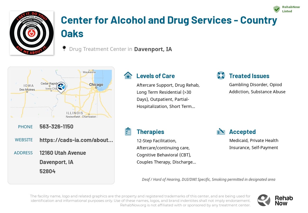Helpful reference information for Center for Alcohol and Drug Services - Country Oaks, a drug treatment center in Iowa located at: 12160 Utah Avenue, Davenport, IA 52804, including phone numbers, official website, and more. Listed briefly is an overview of Levels of Care, Therapies Offered, Issues Treated, and accepted forms of Payment Methods.