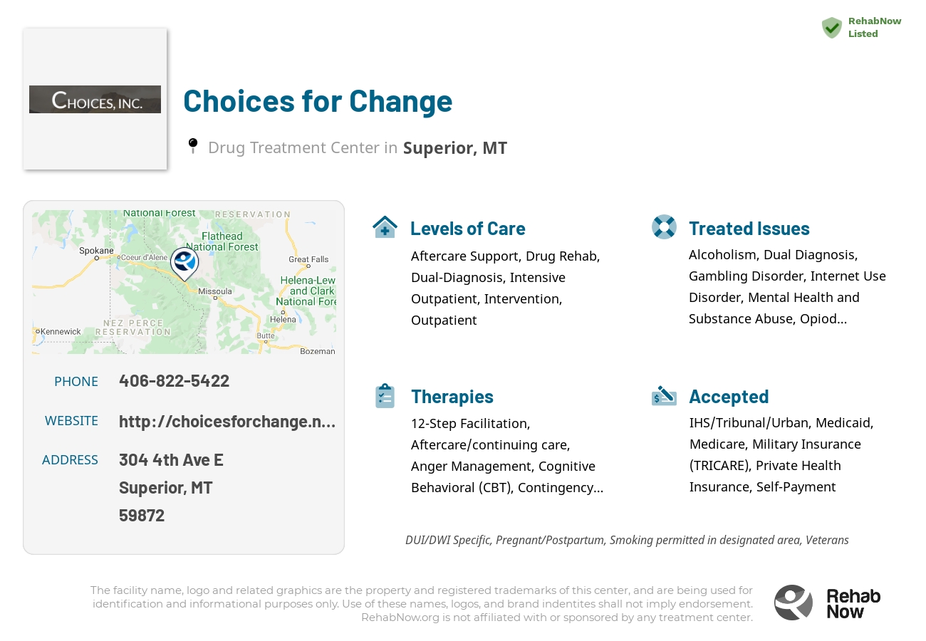 Helpful reference information for Choices for Change, a drug treatment center in Montana located at: 304 4th Ave E, Superior, MT 59872, including phone numbers, official website, and more. Listed briefly is an overview of Levels of Care, Therapies Offered, Issues Treated, and accepted forms of Payment Methods.