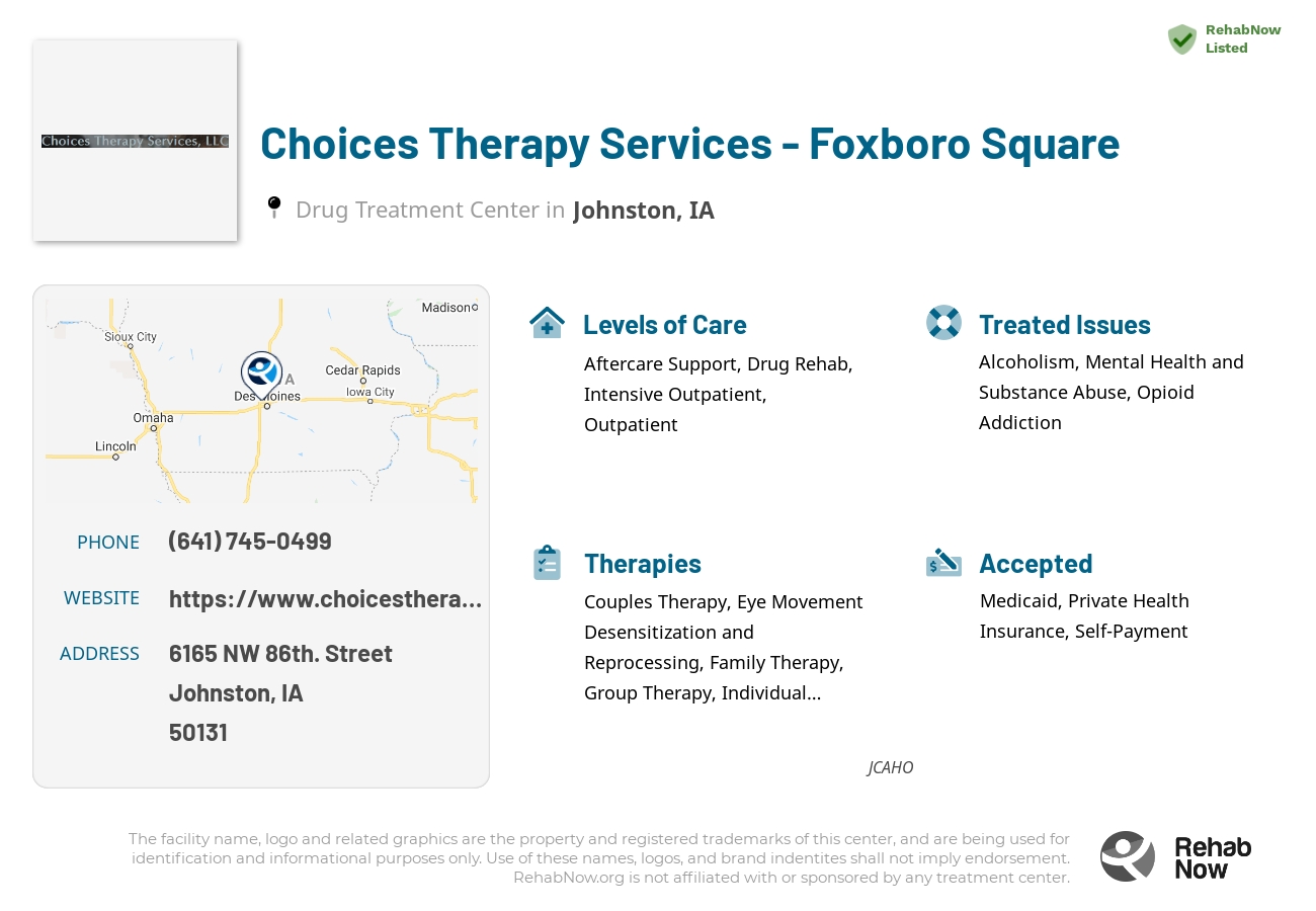 Helpful reference information for Choices Therapy Services - Foxboro Square, a drug treatment center in Iowa located at: 6165 NW 86th. Street, Johnston, IA, 50131, including phone numbers, official website, and more. Listed briefly is an overview of Levels of Care, Therapies Offered, Issues Treated, and accepted forms of Payment Methods.