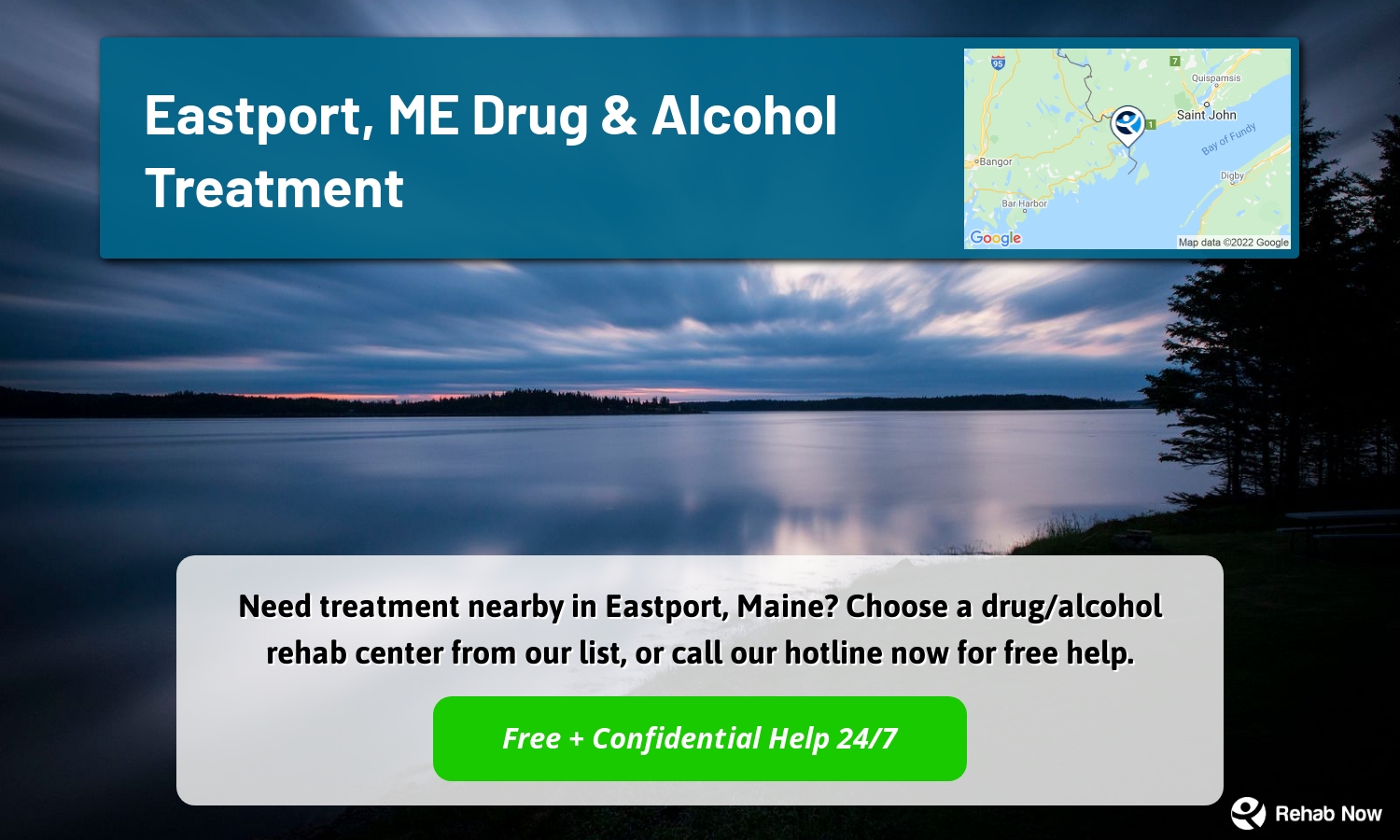 Need treatment nearby in Eastport, Maine? Choose a drug/alcohol rehab center from our list, or call our hotline now for free help.