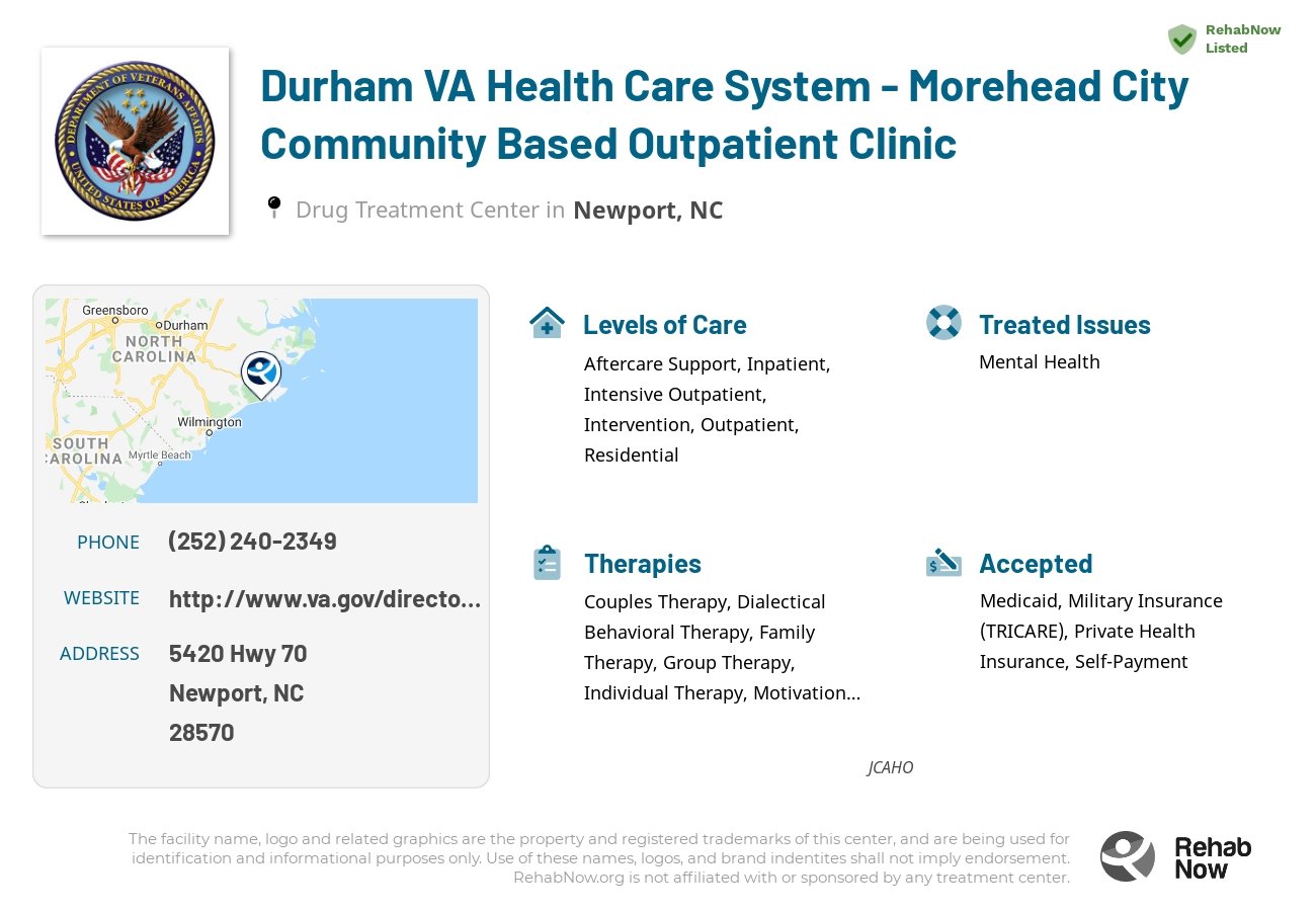 Helpful reference information for Durham VA Health Care System - Morehead City Community Based Outpatient Clinic, a drug treatment center in North Carolina located at: 5420 Hwy 70, Newport, NC 28570, including phone numbers, official website, and more. Listed briefly is an overview of Levels of Care, Therapies Offered, Issues Treated, and accepted forms of Payment Methods.