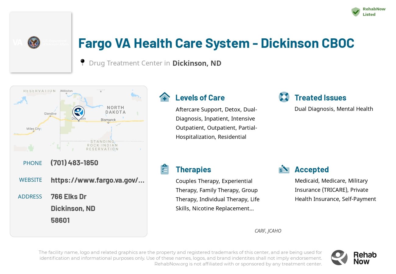 Helpful reference information for Fargo VA Health Care System - Dickinson CBOC, a drug treatment center in North Dakota located at: 766 766 Elks Dr, Dickinson, ND 58601, including phone numbers, official website, and more. Listed briefly is an overview of Levels of Care, Therapies Offered, Issues Treated, and accepted forms of Payment Methods.