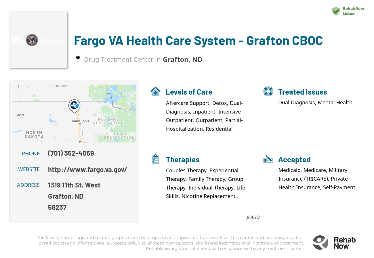 Helpful reference information for Fargo VA Health Care System - Grafton CBOC, a drug treatment center in North Dakota located at: 1319 1319 11th St. West, Grafton, ND 58237, including phone numbers, official website, and more. Listed briefly is an overview of Levels of Care, Therapies Offered, Issues Treated, and accepted forms of Payment Methods.