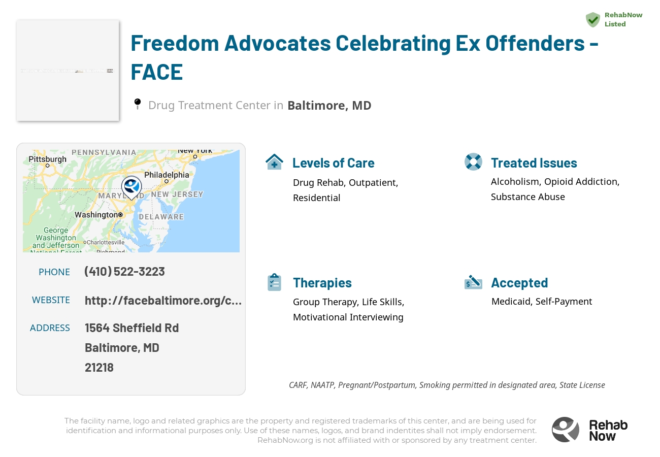 Helpful reference information for Freedom Advocates Celebrating Ex Offenders - FACE, a drug treatment center in Maryland located at: 1564 Sheffield Rd, Baltimore, MD 21218, including phone numbers, official website, and more. Listed briefly is an overview of Levels of Care, Therapies Offered, Issues Treated, and accepted forms of Payment Methods.