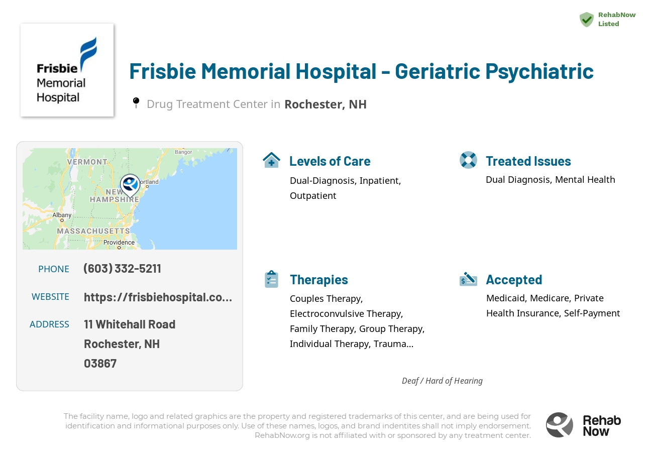 Helpful reference information for Frisbie Memorial Hospital - Geriatric Psychiatric, a drug treatment center in New Hampshire located at: 11 11 Whitehall Road, Rochester, NH 03867, including phone numbers, official website, and more. Listed briefly is an overview of Levels of Care, Therapies Offered, Issues Treated, and accepted forms of Payment Methods.