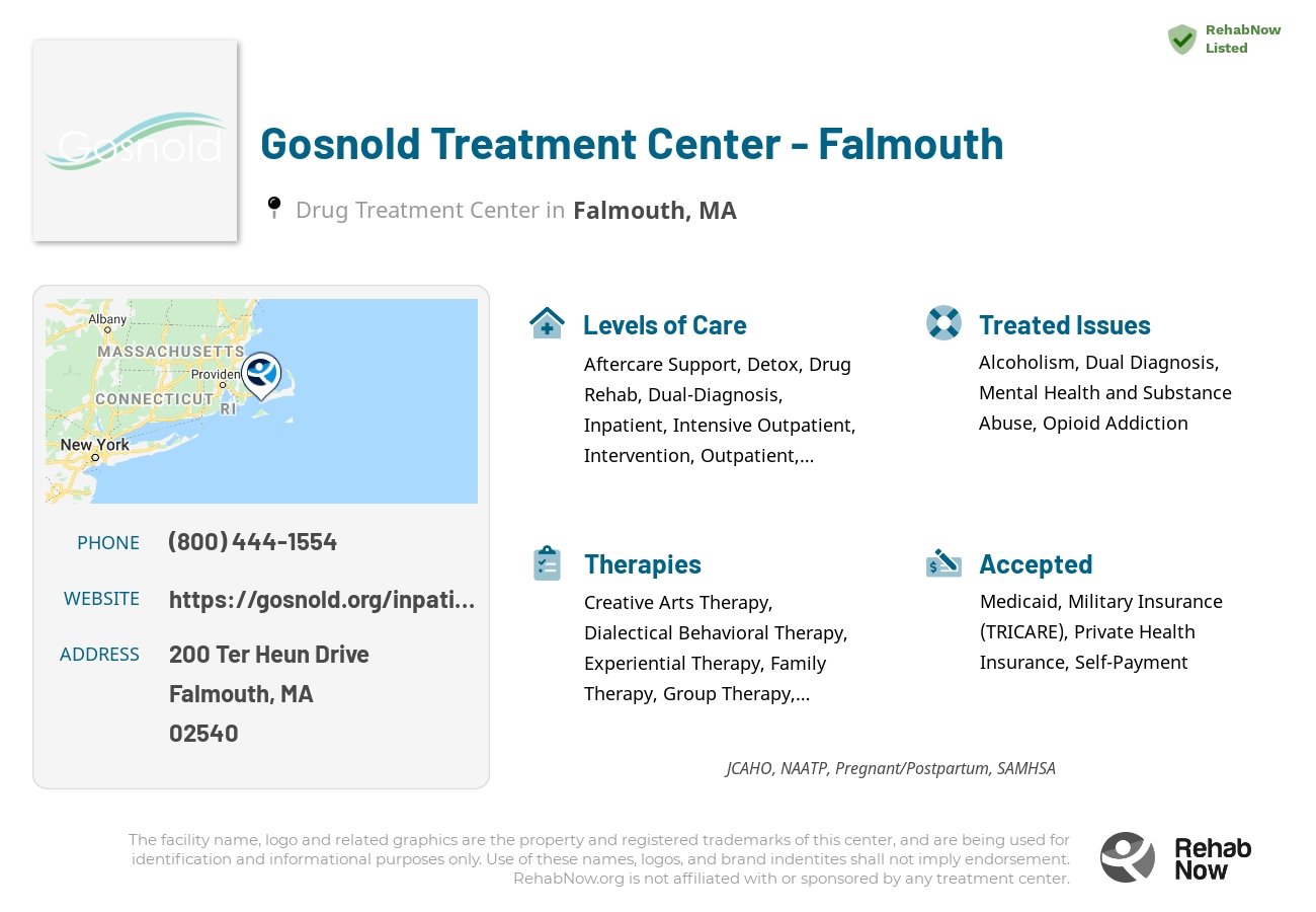 Helpful reference information for Gosnold Treatment Center - Falmouth, a drug treatment center in Massachusetts located at: 200 Ter Heun Drive, Falmouth, MA, 02540, including phone numbers, official website, and more. Listed briefly is an overview of Levels of Care, Therapies Offered, Issues Treated, and accepted forms of Payment Methods.