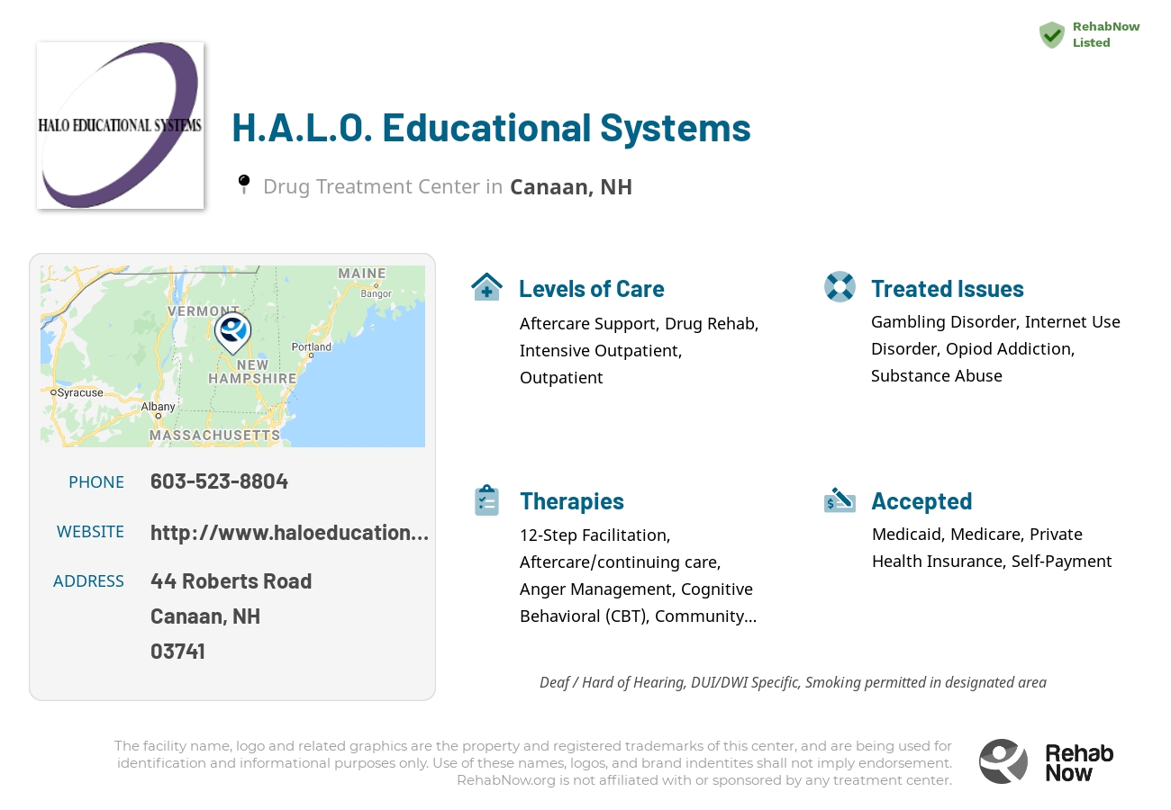 Helpful reference information for H.A.L.O. Educational Systems, a drug treatment center in New Hampshire located at: 44 Roberts Road, Canaan, NH 03741, including phone numbers, official website, and more. Listed briefly is an overview of Levels of Care, Therapies Offered, Issues Treated, and accepted forms of Payment Methods.