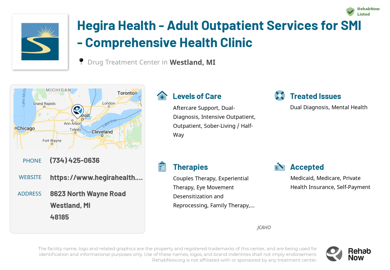 Helpful reference information for Hegira Health - Adult Outpatient Services for SMI - Comprehensive Health Clinic, a drug treatment center in Michigan located at: 8623 North Wayne Road, Westland, MI, 48185, including phone numbers, official website, and more. Listed briefly is an overview of Levels of Care, Therapies Offered, Issues Treated, and accepted forms of Payment Methods.