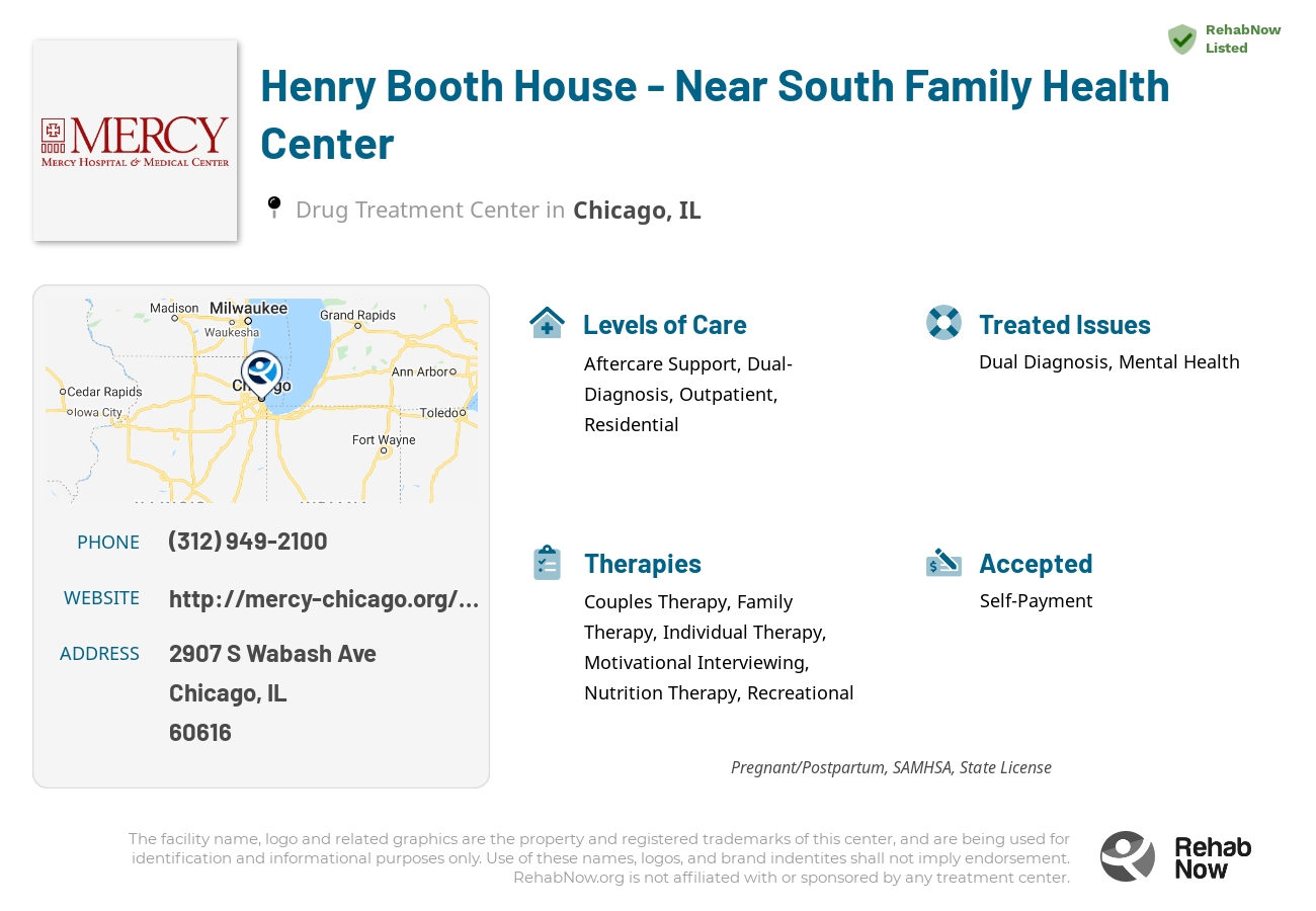 Helpful reference information for Henry Booth House - Near South Family Health Center, a drug treatment center in Illinois located at: 2907 S Wabash Ave, Chicago, IL 60616, including phone numbers, official website, and more. Listed briefly is an overview of Levels of Care, Therapies Offered, Issues Treated, and accepted forms of Payment Methods.