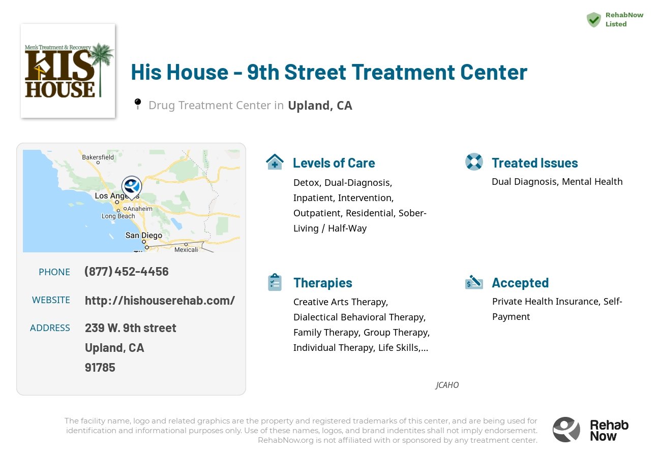Helpful reference information for His House - 9th Street Treatment Center, a drug treatment center in California located at: 239 W. 9th street, Upland, CA, 91785, including phone numbers, official website, and more. Listed briefly is an overview of Levels of Care, Therapies Offered, Issues Treated, and accepted forms of Payment Methods.