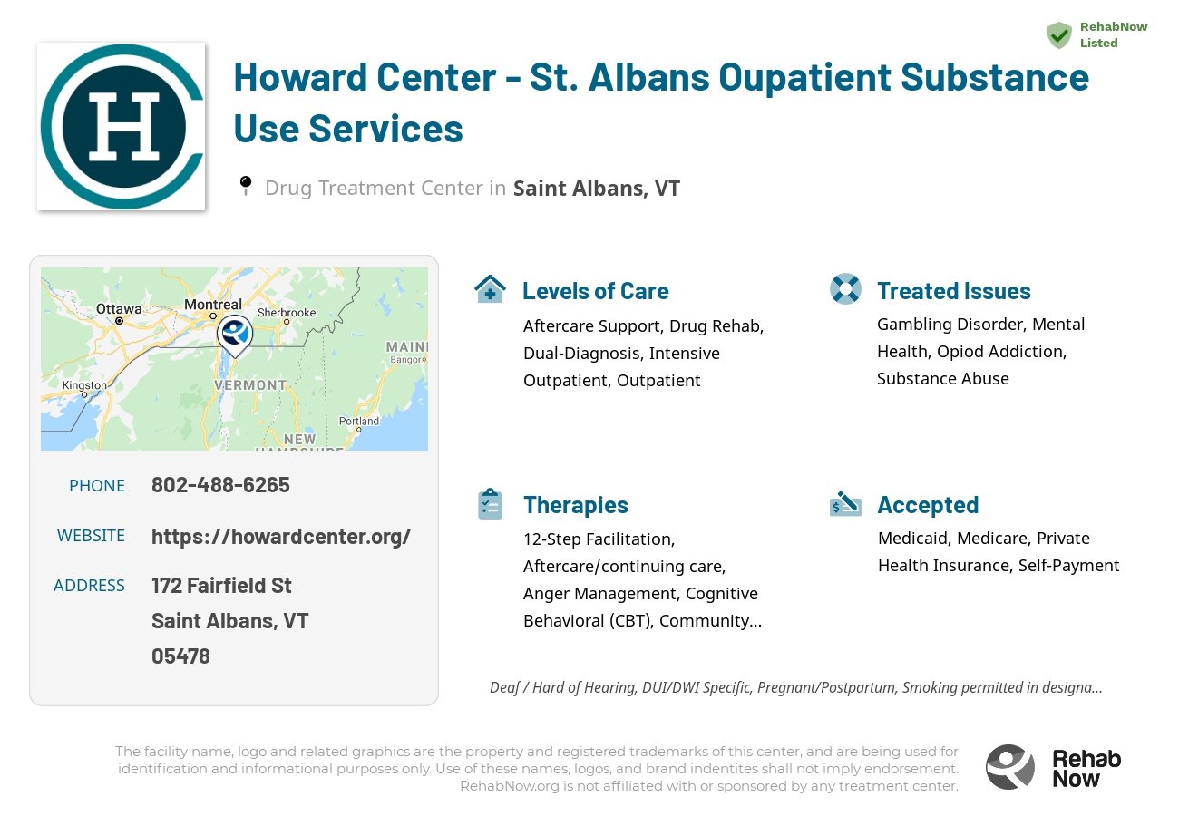 Helpful reference information for Howard Center - St. Albans Oupatient Substance Use Services, a drug treatment center in Vermont located at: 172 Fairfield St, Saint Albans, VT 05478, including phone numbers, official website, and more. Listed briefly is an overview of Levels of Care, Therapies Offered, Issues Treated, and accepted forms of Payment Methods.