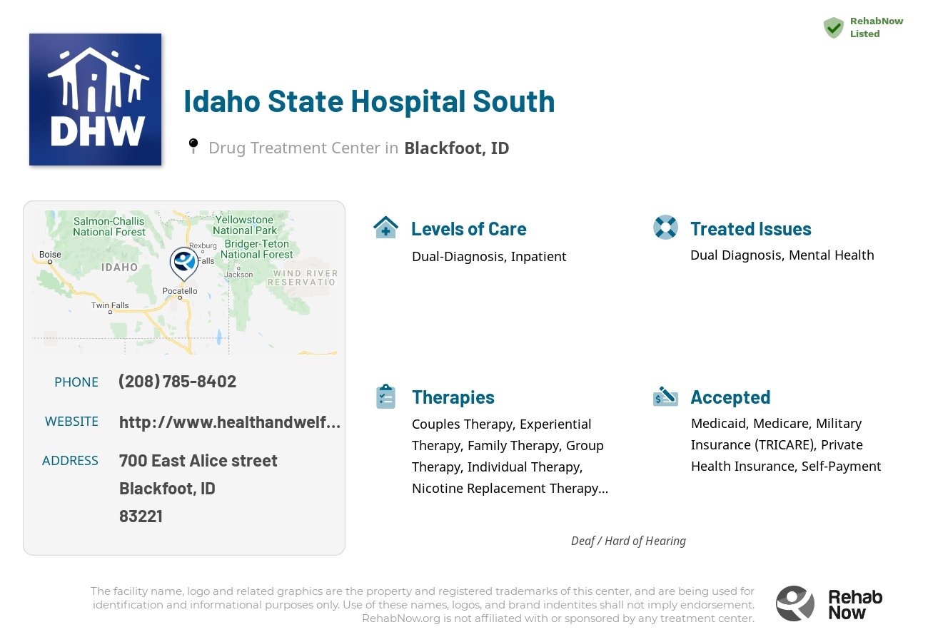 Helpful reference information for Idaho State Hospital South, a drug treatment center in Idaho located at: 700 700 East Alice street, Blackfoot, ID 83221, including phone numbers, official website, and more. Listed briefly is an overview of Levels of Care, Therapies Offered, Issues Treated, and accepted forms of Payment Methods.