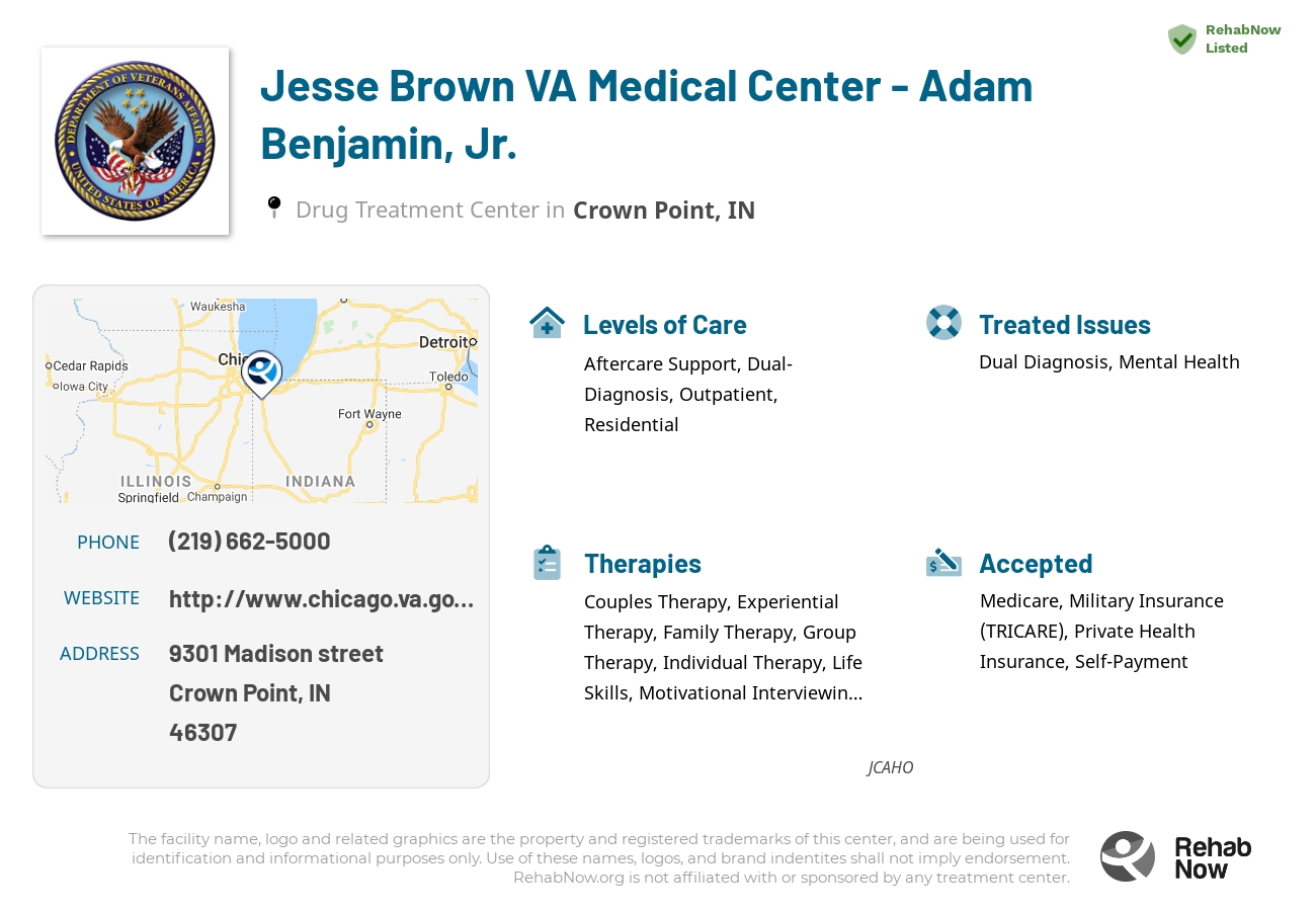 Helpful reference information for Jesse Brown VA Medical Center - Adam Benjamin, Jr., a drug treatment center in Indiana located at: 9301 Madison street, Crown Point, IN, 46307, including phone numbers, official website, and more. Listed briefly is an overview of Levels of Care, Therapies Offered, Issues Treated, and accepted forms of Payment Methods.