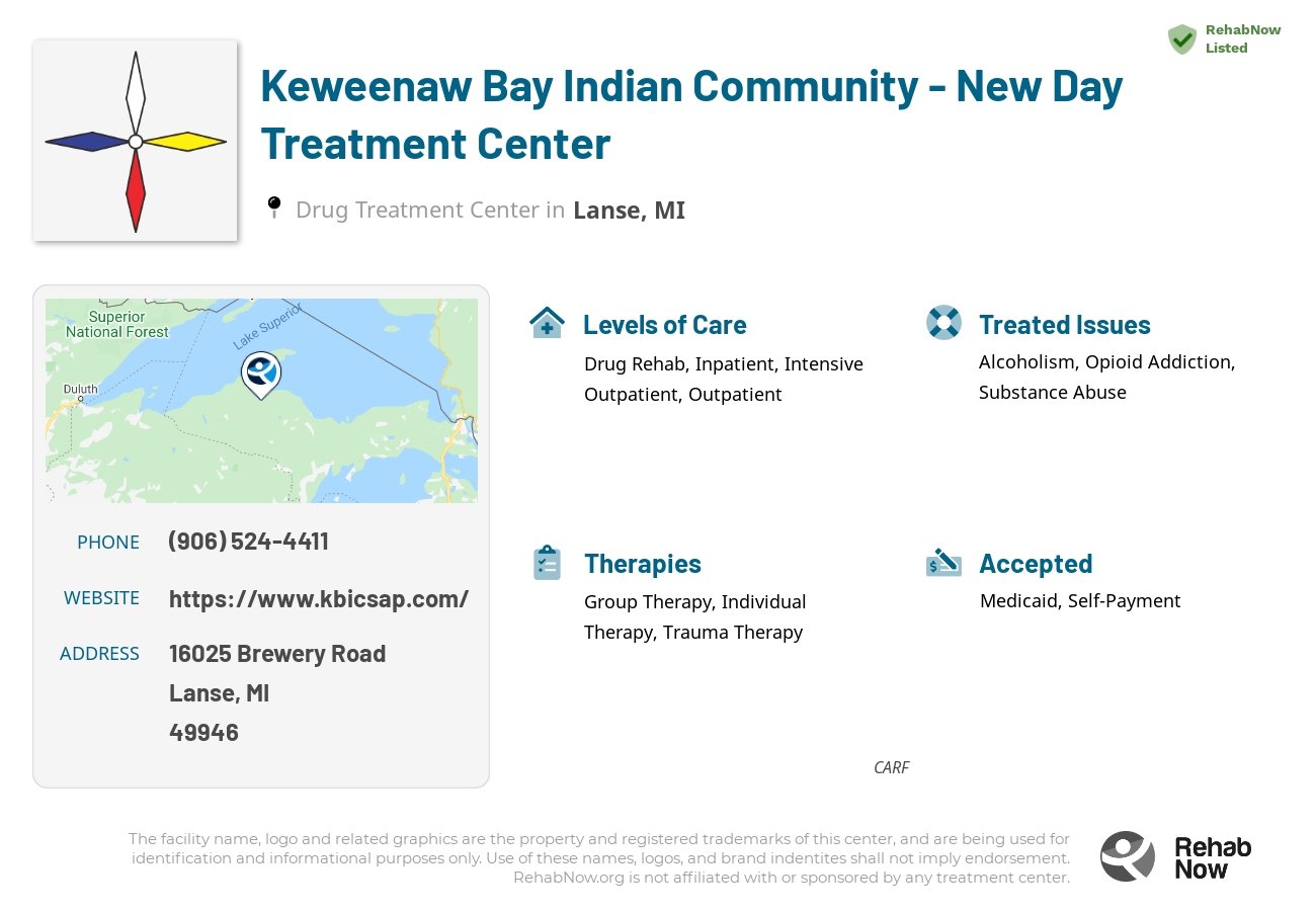 Helpful reference information for Keweenaw Bay Indian Community - New Day Treatment Center, a drug treatment center in Michigan located at: 16025 16025 Brewery Road, Lanse, MI 49946, including phone numbers, official website, and more. Listed briefly is an overview of Levels of Care, Therapies Offered, Issues Treated, and accepted forms of Payment Methods.