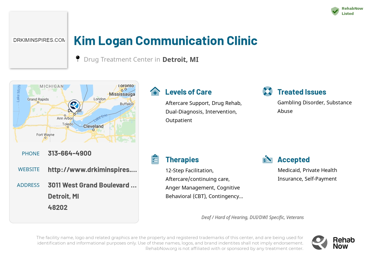 Helpful reference information for Kim Logan Communication Clinic, a drug treatment center in Michigan located at: 3011 West Grand Boulevard Suite 423, Detroit, MI 48202, including phone numbers, official website, and more. Listed briefly is an overview of Levels of Care, Therapies Offered, Issues Treated, and accepted forms of Payment Methods.
