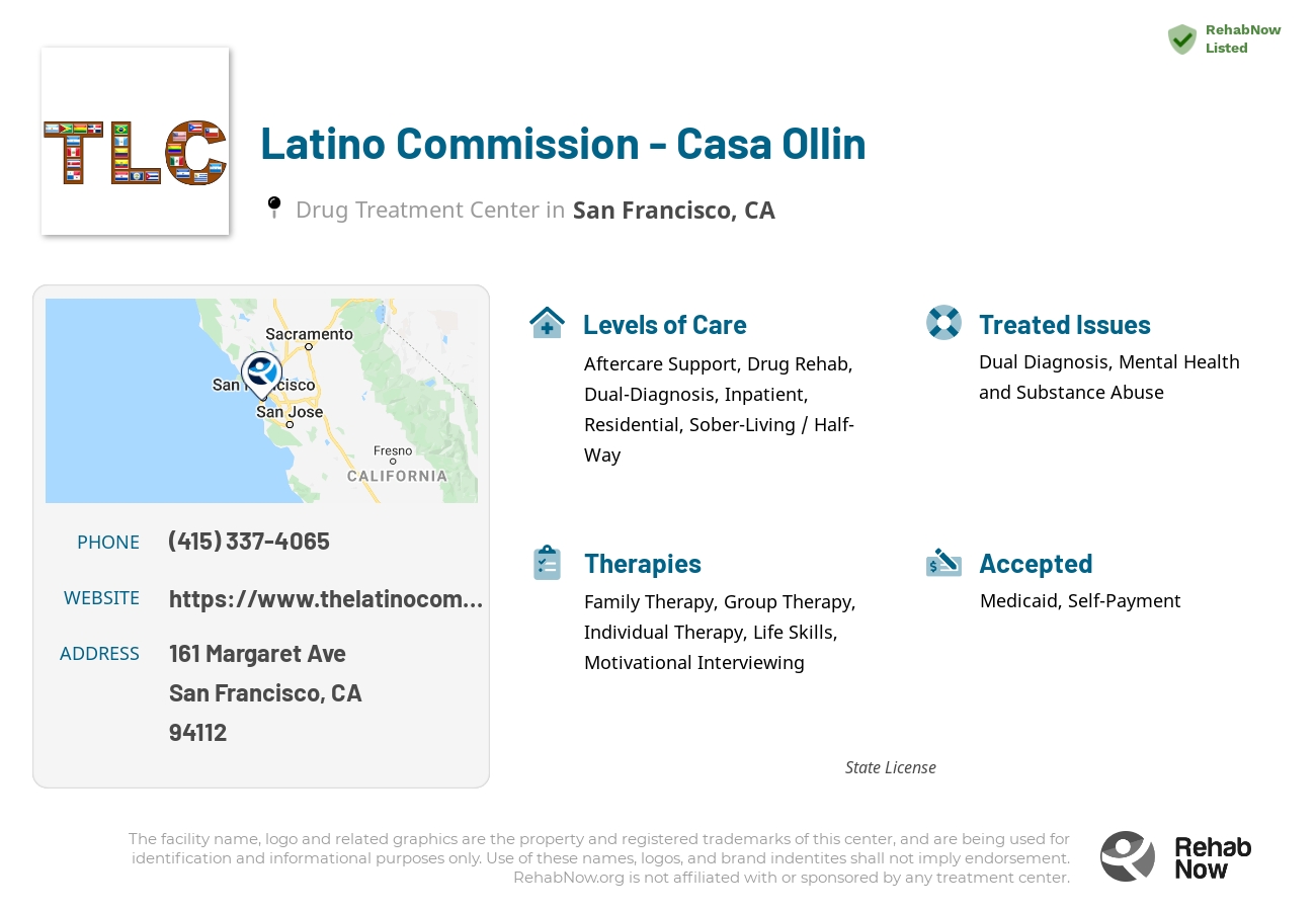 Helpful reference information for Latino Commission - Casa Ollin, a drug treatment center in California located at: 161 Margaret Ave, San Francisco, CA 94112, including phone numbers, official website, and more. Listed briefly is an overview of Levels of Care, Therapies Offered, Issues Treated, and accepted forms of Payment Methods.