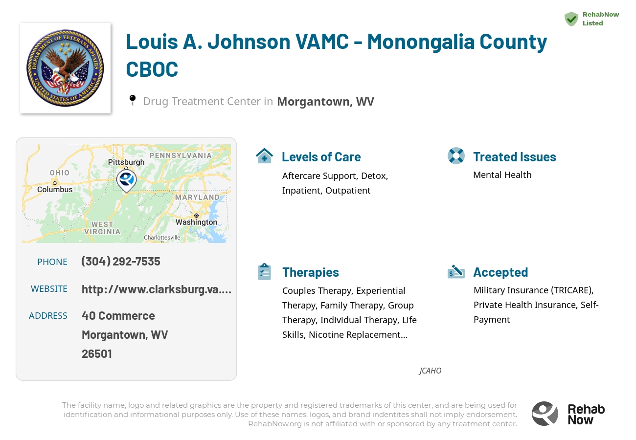 Helpful reference information for Louis A. Johnson VAMC - Monongalia County CBOC, a drug treatment center in West Virginia located at: 40 Commerce, Morgantown, WV 26501, including phone numbers, official website, and more. Listed briefly is an overview of Levels of Care, Therapies Offered, Issues Treated, and accepted forms of Payment Methods.