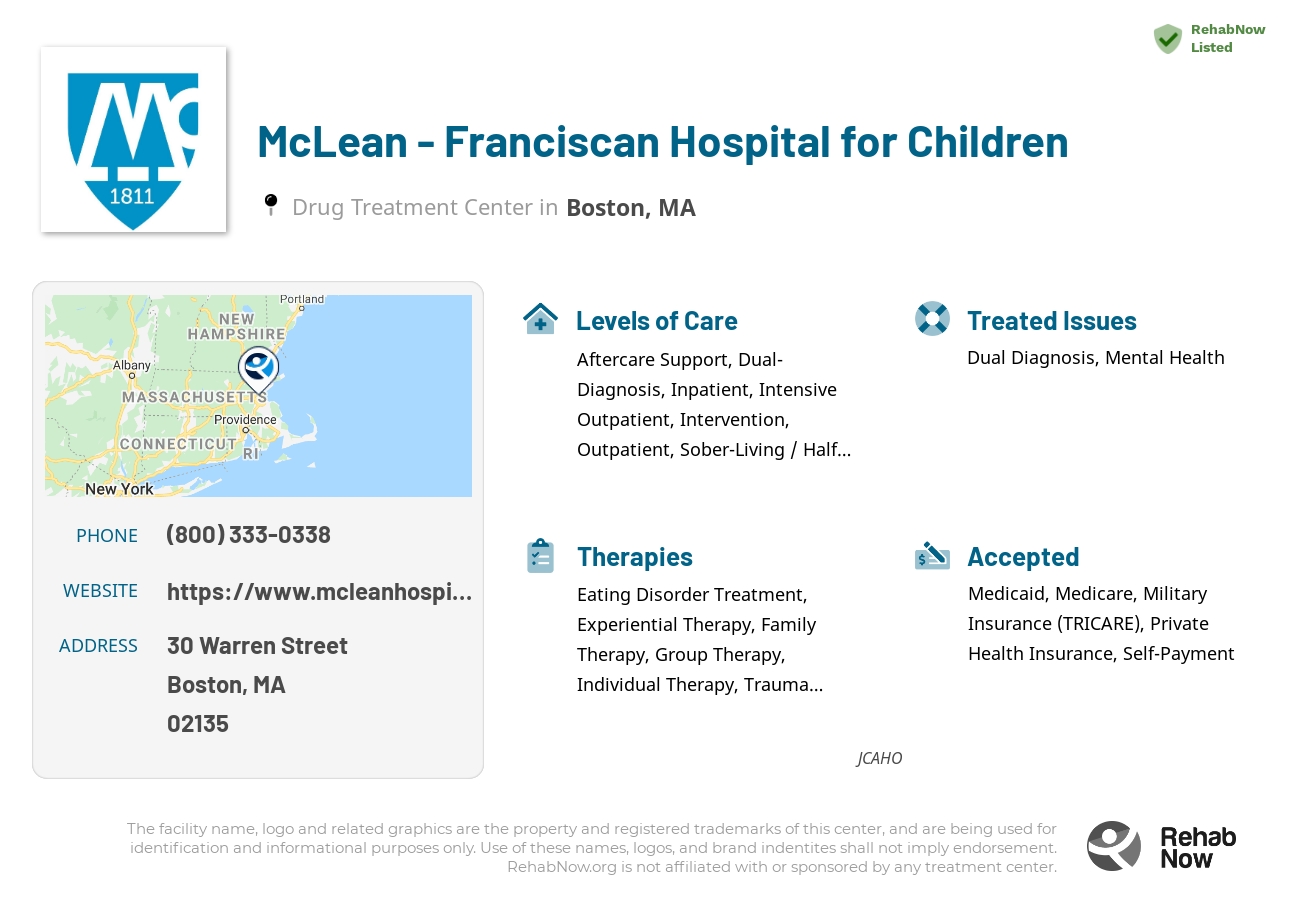 Helpful reference information for McLean - Franciscan Hospital for Children, a drug treatment center in Massachusetts located at: 30 Warren Street, Boston, MA, 02135, including phone numbers, official website, and more. Listed briefly is an overview of Levels of Care, Therapies Offered, Issues Treated, and accepted forms of Payment Methods.
