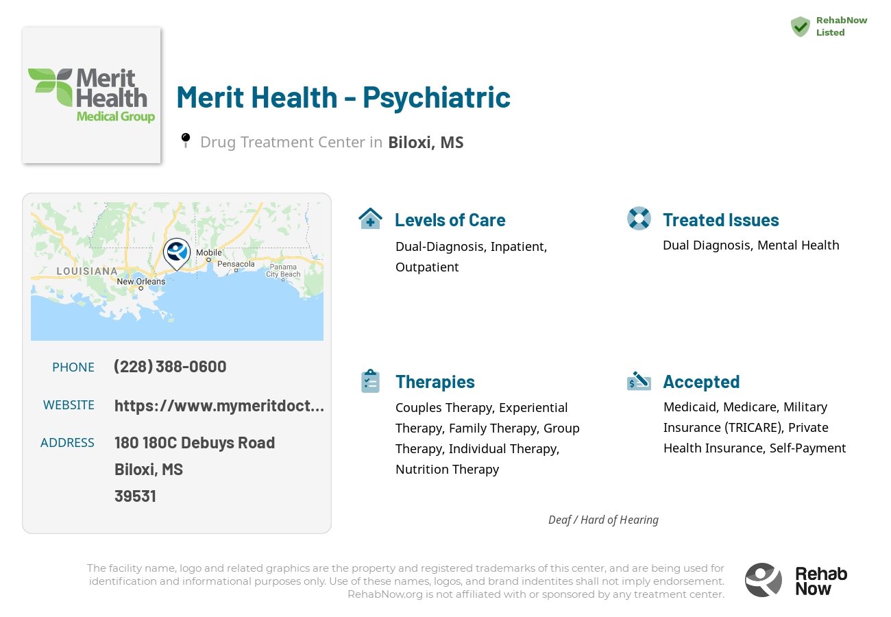Helpful reference information for Merit Health - Psychiatric, a drug treatment center in Mississippi located at: 180 180C Debuys Road, Biloxi, MS 39531, including phone numbers, official website, and more. Listed briefly is an overview of Levels of Care, Therapies Offered, Issues Treated, and accepted forms of Payment Methods.