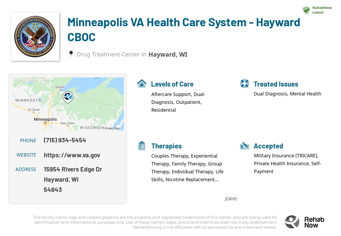 Helpful reference information for Minneapolis VA Health Care System - Hayward CBOC, a drug treatment center in Wisconsin located at: 15954 Rivers Edge Dr, Hayward, WI 54843, including phone numbers, official website, and more. Listed briefly is an overview of Levels of Care, Therapies Offered, Issues Treated, and accepted forms of Payment Methods.