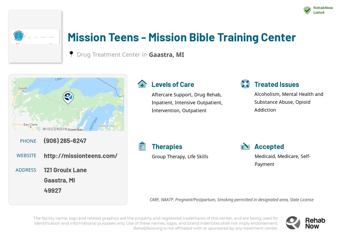Helpful reference information for Mission Teens - Mission Bible Training Center, a drug treatment center in Michigan located at: 121 Groulx Lane, Gaastra, MI, 49927, including phone numbers, official website, and more. Listed briefly is an overview of Levels of Care, Therapies Offered, Issues Treated, and accepted forms of Payment Methods.