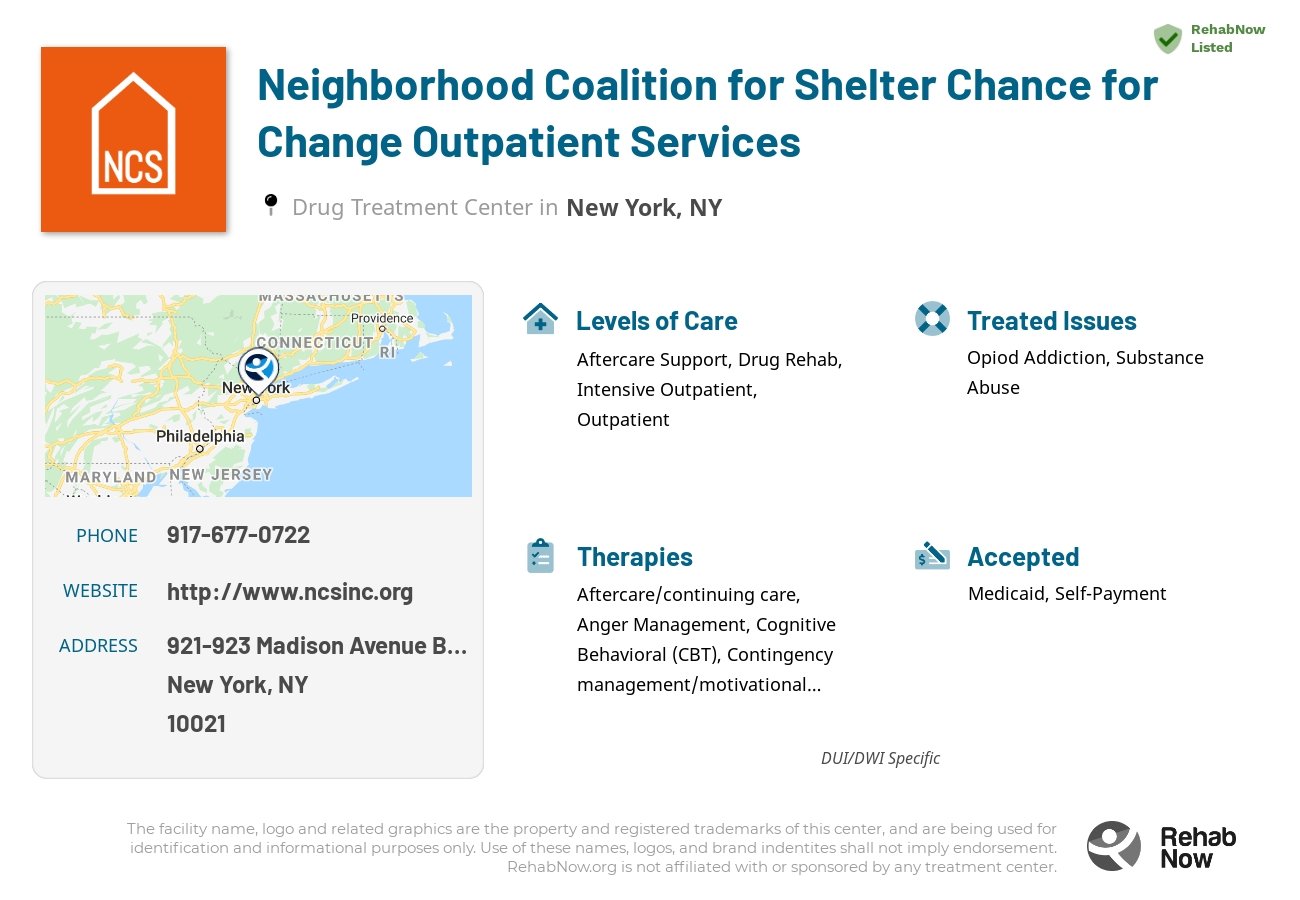 Helpful reference information for Neighborhood Coalition for Shelter Chance for Change Outpatient Services, a drug treatment center in New York located at: 921-923 Madison Avenue Basement, New York, NY 10021, including phone numbers, official website, and more. Listed briefly is an overview of Levels of Care, Therapies Offered, Issues Treated, and accepted forms of Payment Methods.