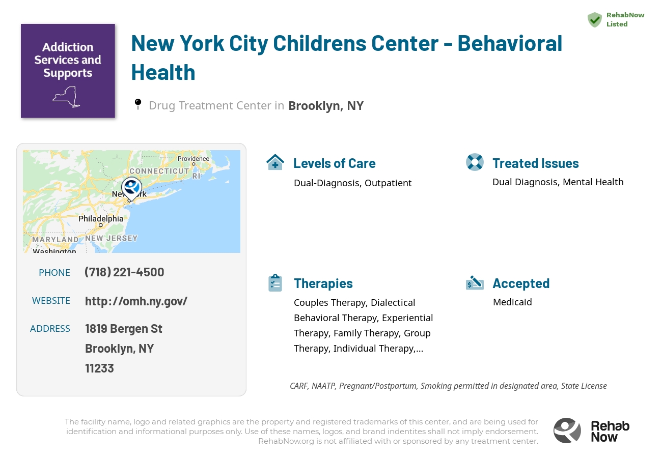 Helpful reference information for New York City Childrens Center - Behavioral Health, a drug treatment center in New York located at: 1819 Bergen St, Brooklyn, NY 11233, including phone numbers, official website, and more. Listed briefly is an overview of Levels of Care, Therapies Offered, Issues Treated, and accepted forms of Payment Methods.