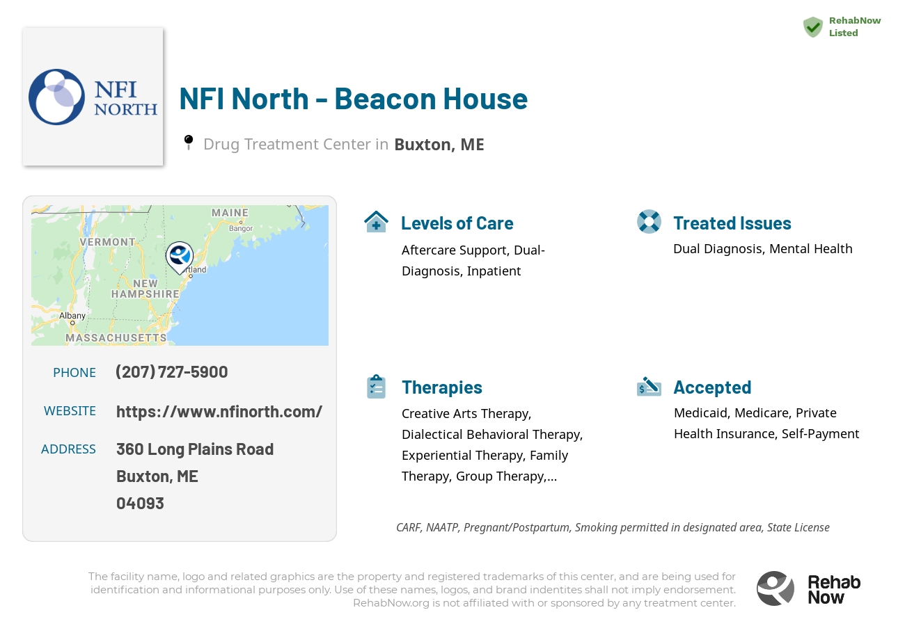 Helpful reference information for NFI North - Beacon House, a drug treatment center in Maine located at: 360 Long Plains Road, Buxton, ME, 04093, including phone numbers, official website, and more. Listed briefly is an overview of Levels of Care, Therapies Offered, Issues Treated, and accepted forms of Payment Methods.