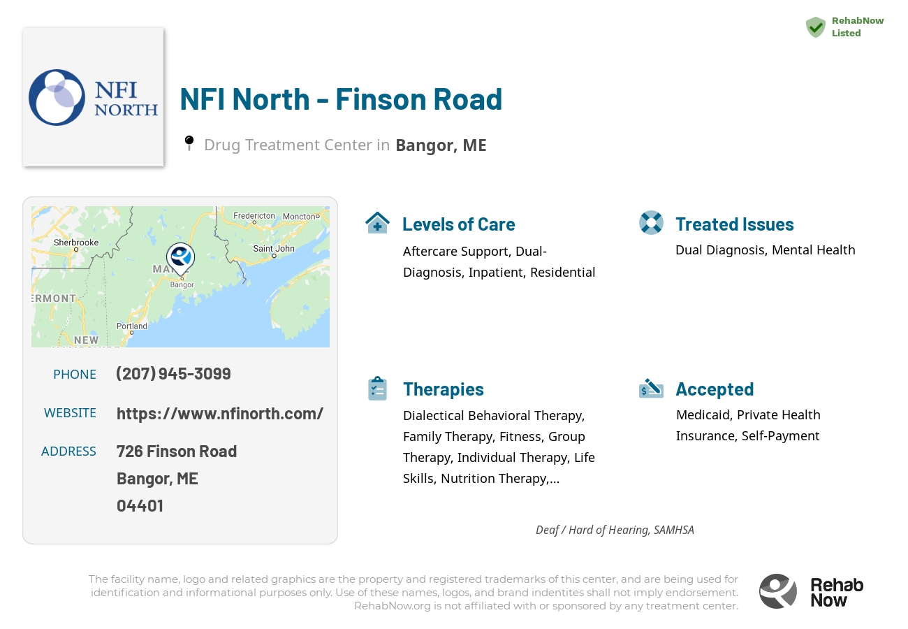 Helpful reference information for NFI North - Finson Road, a drug treatment center in Maine located at: 726 Finson Road, Bangor, ME, 04401, including phone numbers, official website, and more. Listed briefly is an overview of Levels of Care, Therapies Offered, Issues Treated, and accepted forms of Payment Methods.