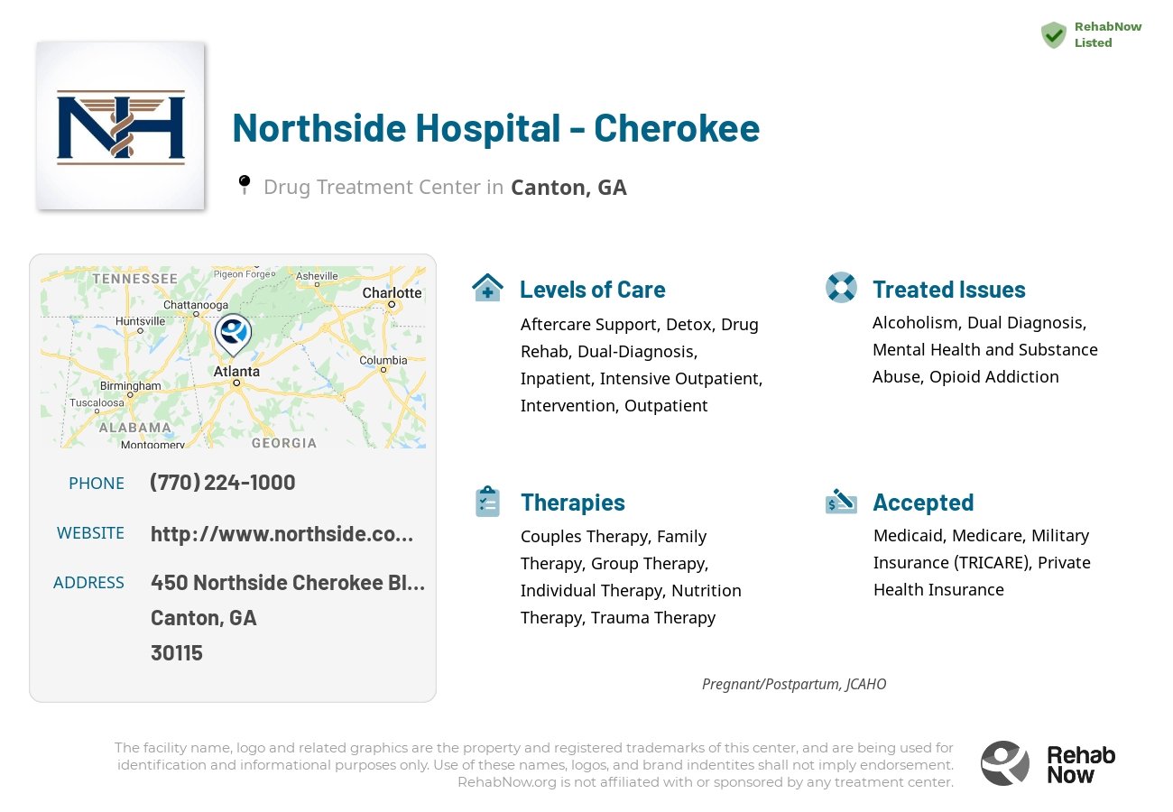 Helpful reference information for Northside Hospital - Cherokee, a drug treatment center in Georgia located at: 450 450 Northside Cherokee Blvd., Canton, GA 30115, including phone numbers, official website, and more. Listed briefly is an overview of Levels of Care, Therapies Offered, Issues Treated, and accepted forms of Payment Methods.
