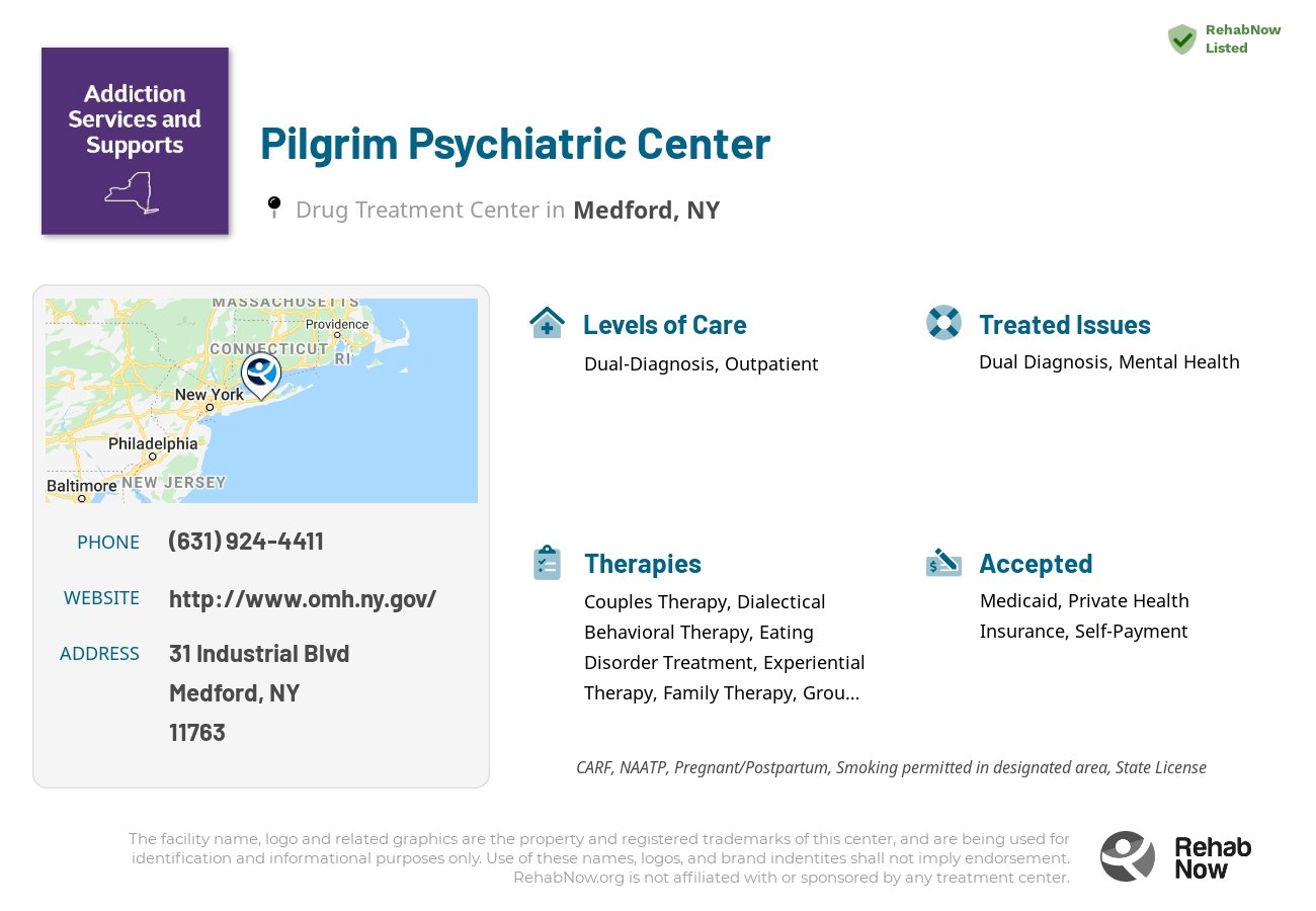 Helpful reference information for Pilgrim Psychiatric Center, a drug treatment center in New York located at: 31 Industrial Blvd, Medford, NY 11763, including phone numbers, official website, and more. Listed briefly is an overview of Levels of Care, Therapies Offered, Issues Treated, and accepted forms of Payment Methods.