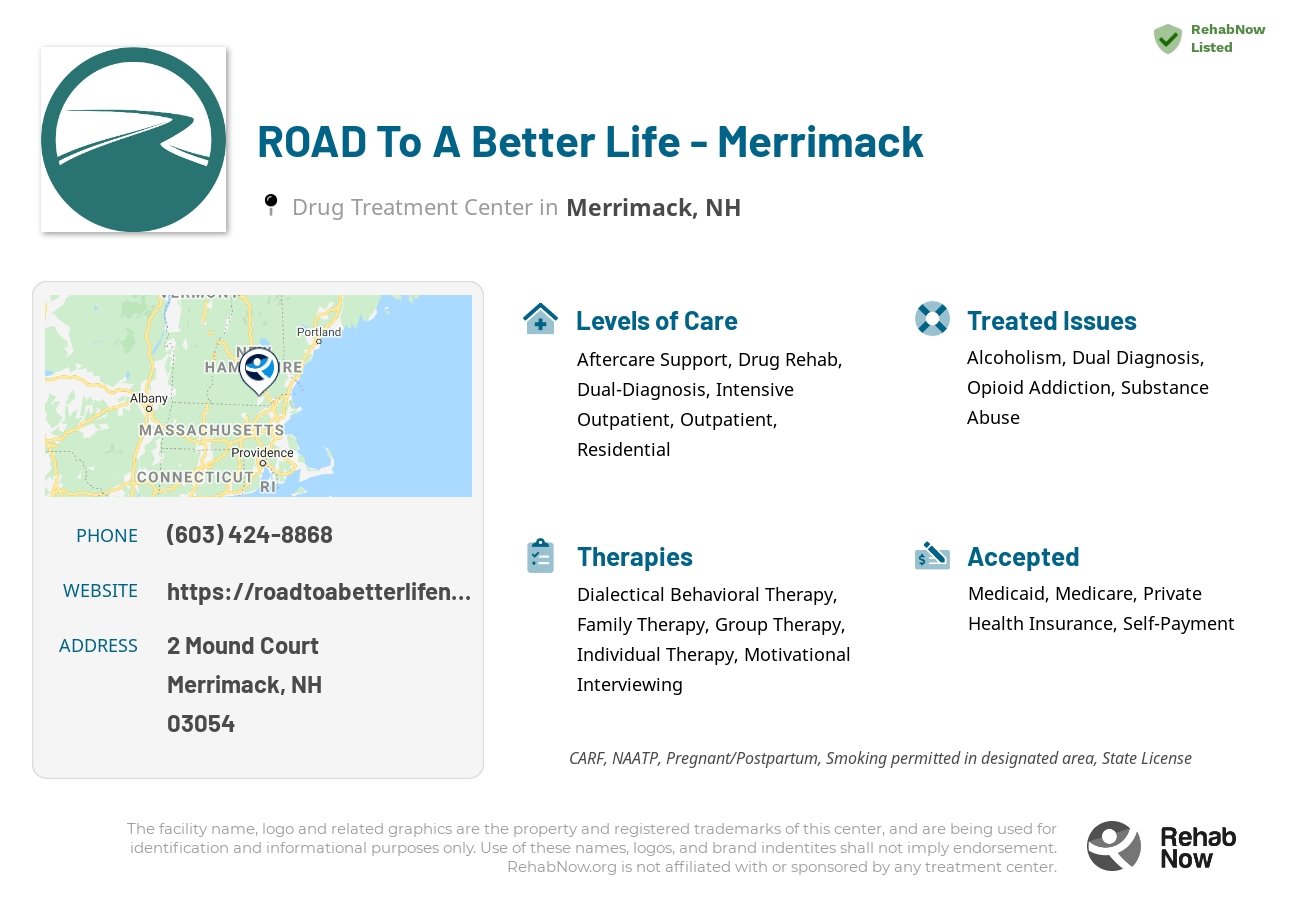 Helpful reference information for ROAD To A Better Life - Merrimack, a drug treatment center in New Hampshire located at: 2 2 Mound Court, Merrimack, NH 3054, including phone numbers, official website, and more. Listed briefly is an overview of Levels of Care, Therapies Offered, Issues Treated, and accepted forms of Payment Methods.