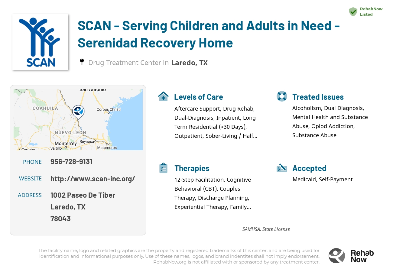 Helpful reference information for SCAN - Serving Children and Adults in Need - Serenidad Recovery Home, a drug treatment center in Texas located at: 1002 Paseo De Tiber, Laredo, TX, 78043, including phone numbers, official website, and more. Listed briefly is an overview of Levels of Care, Therapies Offered, Issues Treated, and accepted forms of Payment Methods.