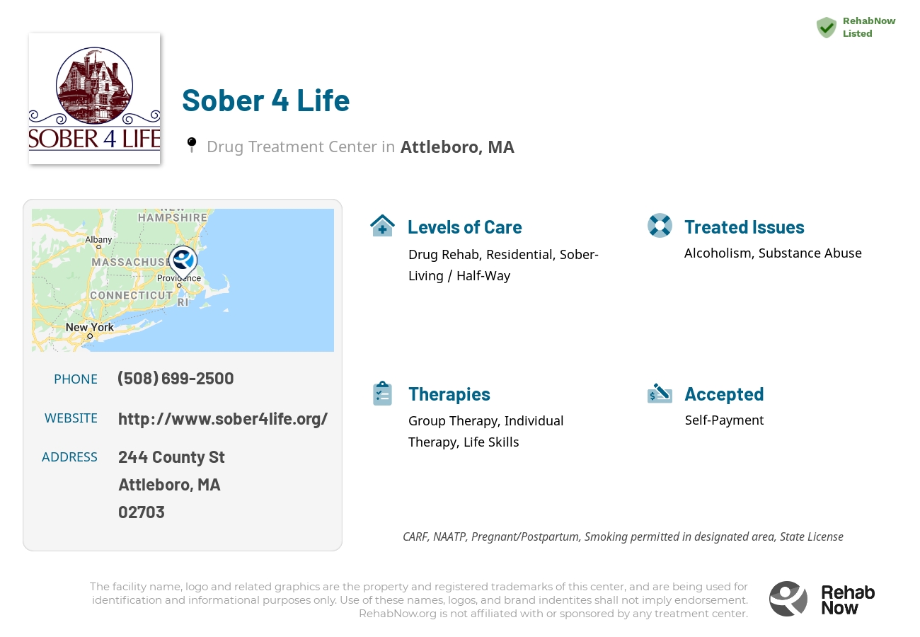 Helpful reference information for Sober 4 Life, a drug treatment center in Massachusetts located at: 244 County St, Attleboro, MA 02703, including phone numbers, official website, and more. Listed briefly is an overview of Levels of Care, Therapies Offered, Issues Treated, and accepted forms of Payment Methods.