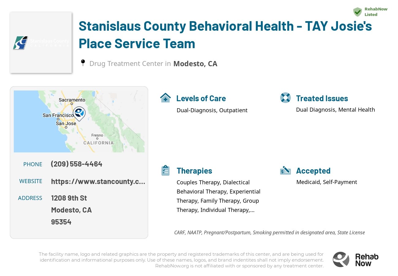 Helpful reference information for Stanislaus County Behavioral Health - TAY Josie's Place Service Team, a drug treatment center in California located at: 1208 9th St, Modesto, CA 95354, including phone numbers, official website, and more. Listed briefly is an overview of Levels of Care, Therapies Offered, Issues Treated, and accepted forms of Payment Methods.