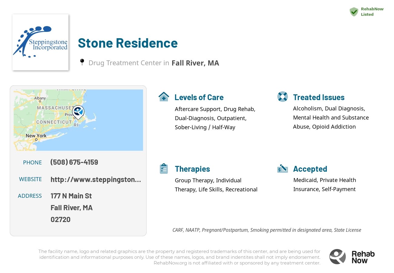 Helpful reference information for Stone Residence, a drug treatment center in Massachusetts located at: 177 N Main St, Fall River, MA 02720, including phone numbers, official website, and more. Listed briefly is an overview of Levels of Care, Therapies Offered, Issues Treated, and accepted forms of Payment Methods.