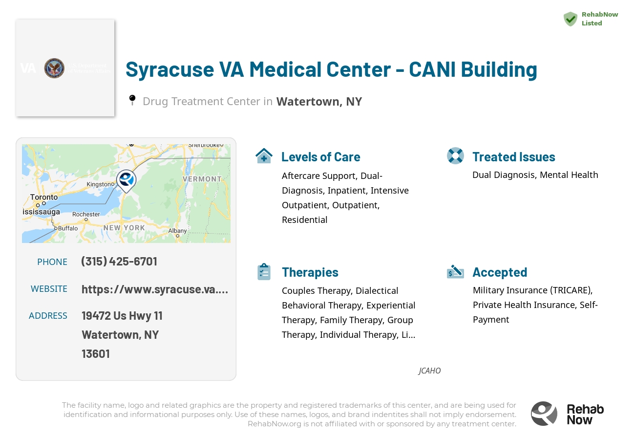 Helpful reference information for Syracuse VA Medical Center - CANI Building, a drug treatment center in New York located at: 19472 Us Hwy 11, Watertown, NY 13601, including phone numbers, official website, and more. Listed briefly is an overview of Levels of Care, Therapies Offered, Issues Treated, and accepted forms of Payment Methods.