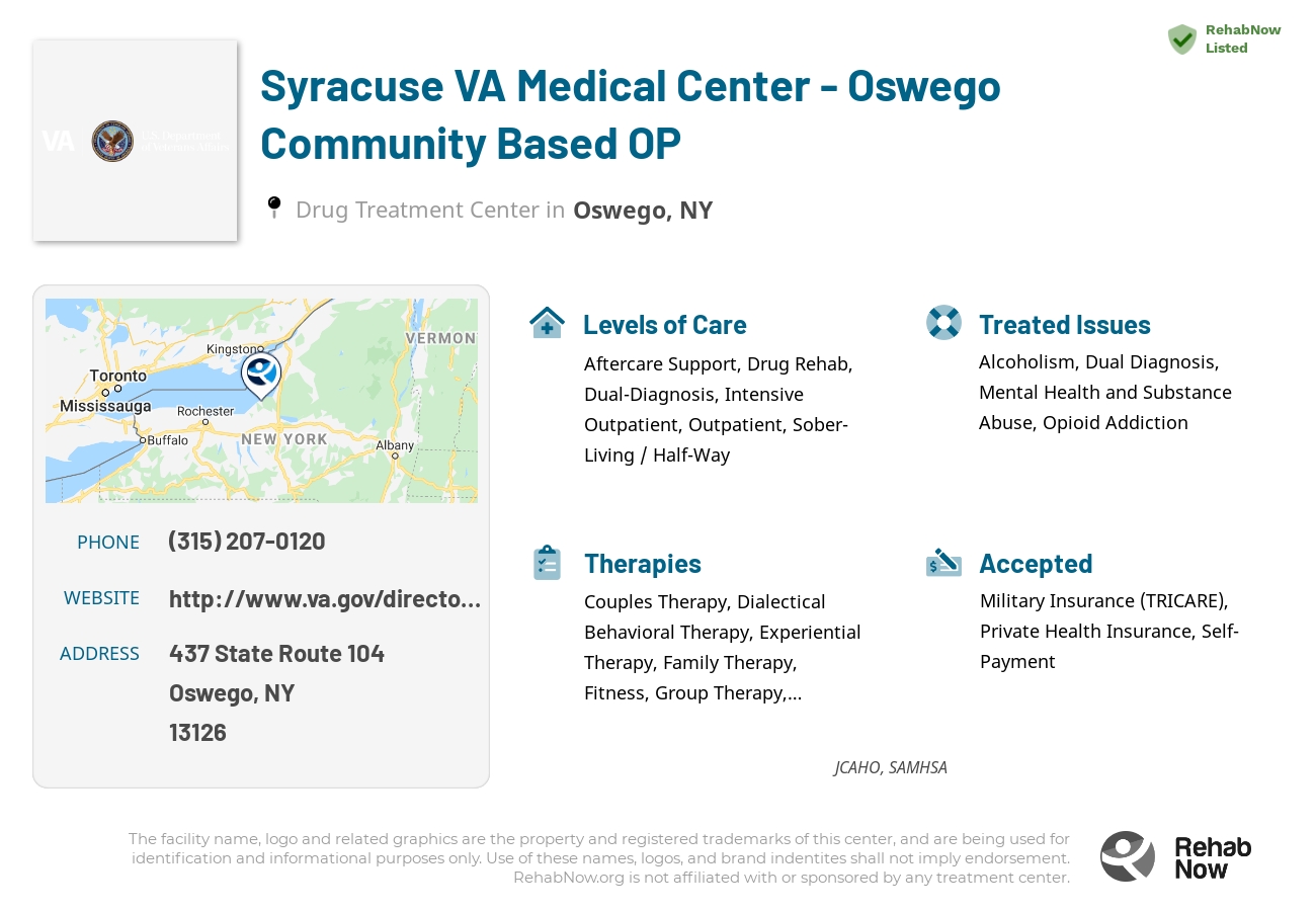 Helpful reference information for Syracuse VA Medical Center - Oswego Community Based OP, a drug treatment center in New York located at: 437 State Route 104, Oswego, NY 13126, including phone numbers, official website, and more. Listed briefly is an overview of Levels of Care, Therapies Offered, Issues Treated, and accepted forms of Payment Methods.