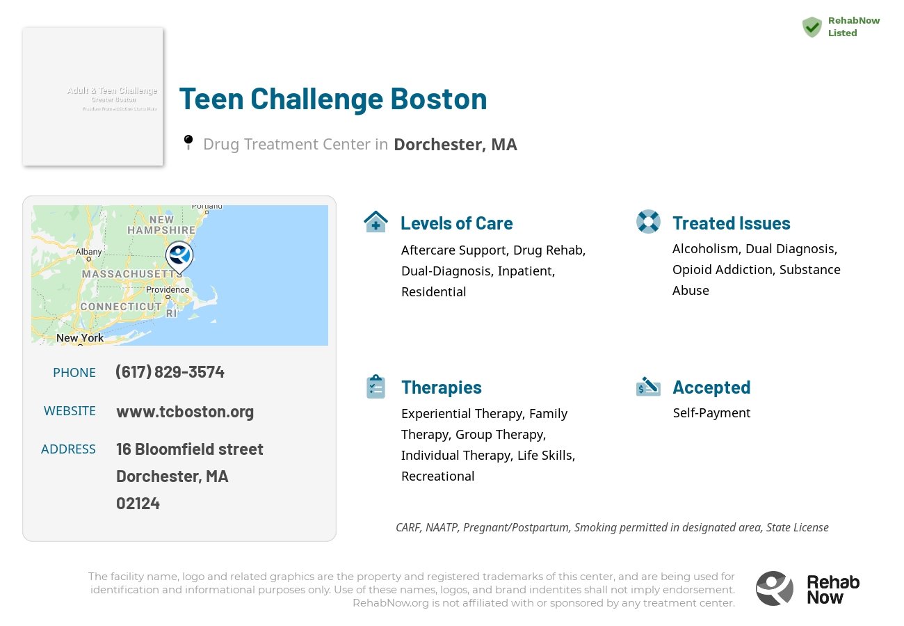 Helpful reference information for Teen Challenge Boston, a drug treatment center in Massachusetts located at: 16 Bloomfield street, Dorchester, MA, 02124, including phone numbers, official website, and more. Listed briefly is an overview of Levels of Care, Therapies Offered, Issues Treated, and accepted forms of Payment Methods.