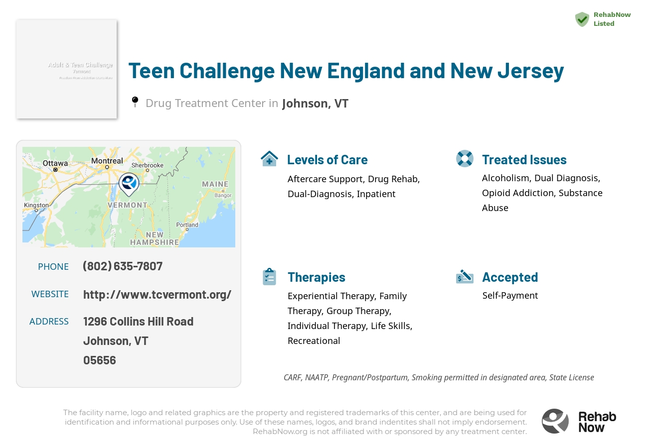 Helpful reference information for Teen Challenge New England and New Jersey, a drug treatment center in Vermont located at: 1296 1296 Collins Hill Road, Johnson, VT 5656, including phone numbers, official website, and more. Listed briefly is an overview of Levels of Care, Therapies Offered, Issues Treated, and accepted forms of Payment Methods.